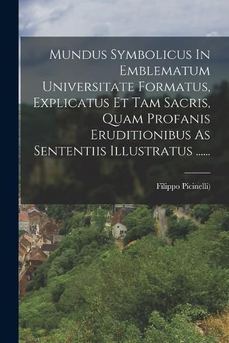 Cover image for Mundus Symbolicus In Emblematum Universitate Formatus, Explicatus Et Tam Sacris, Quam Profanis Eruditionibus As Sententiis Illustratus ......