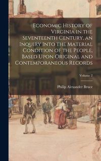 Cover image for Economic History of Virginia in the Seventeenth Century, an Inquiry Into the Material Condition of the People, Based Upon Original and Contemporaneous Records; Volume 2