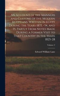 Cover image for An Account of the Manners and Customs of the Modern Egyptians, Written in Egypt During the Years 1833, -34, and -35, Partly From Notes Made During a Former Visit to That Country in the Years 1825-28; Volume 2