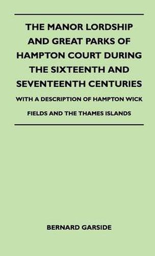 Cover image for The Manor Lordship And Great Parks Of Hampton Court During The Sixteenth And Seventeenth Centuries - With A Description Of Hampton Wick Fields And The Thames Islands