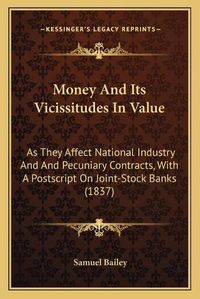 Cover image for Money and Its Vicissitudes in Value: As They Affect National Industry and and Pecuniary Contracts, with a PostScript on Joint-Stock Banks (1837)