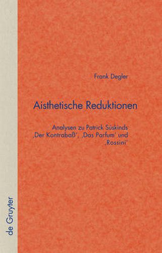 Aisthetische Reduktionen: Analysen Zu Patrick Suskinds 'Der Kontrabass', 'Das Parfum' Und 'Rossini
