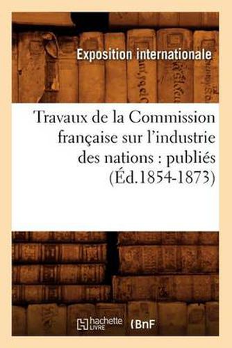 Travaux de la Commission Francaise Sur l'Industrie Des Nations: Publies (Ed.1854-1873)