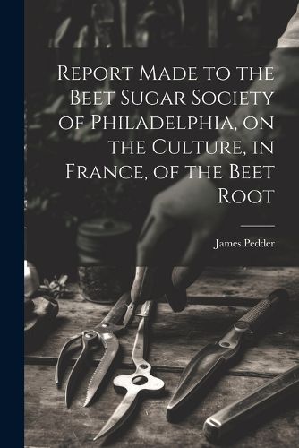 Cover image for Report Made to the Beet Sugar Society of Philadelphia, on the Culture, in France, of the Beet Root