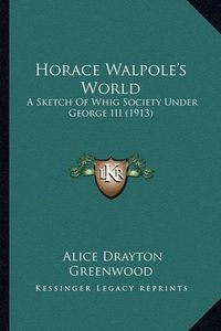 Cover image for Horace Walpole's World Horace Walpole's World: A Sketch of Whig Society Under George III (1913) a Sketch of Whig Society Under George III (1913)