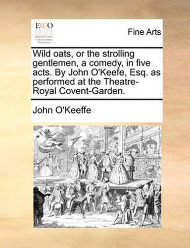 Cover image for Wild Oats, or the Strolling Gentlemen, a Comedy, in Five Acts. by John O'Keefe, Esq. as Performed at the Theatre-Royal Covent-Garden.