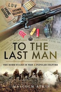 Cover image for To the Last Man: The Home Guard in War and Popular Culture