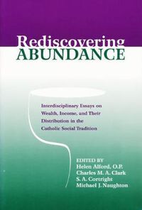 Cover image for Rediscovering Abundance: Interdisciplinary Essays on Wealth, Income, and Their Distribution in the Catholic Social Tradition