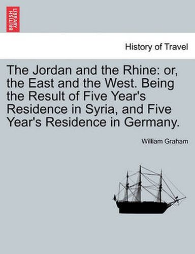 Cover image for The Jordan and the Rhine: Or, the East and the West. Being the Result of Five Year's Residence in Syria, and Five Year's Residence in Germany.