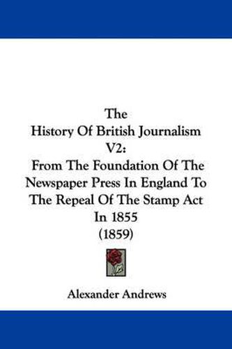 Cover image for The History of British Journalism V2: From the Foundation of the Newspaper Press in England to the Repeal of the Stamp ACT in 1855 (1859)