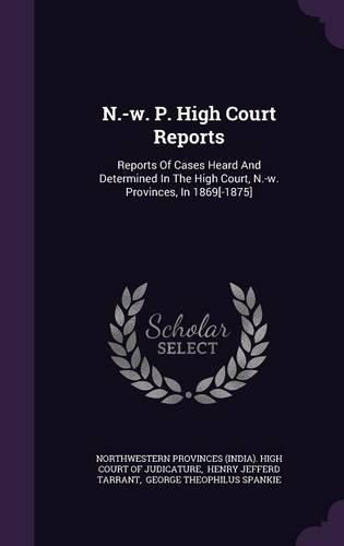 Cover image for N.-W. P. High Court Reports: Reports of Cases Heard and Determined in the High Court, N.-W. Provinces, in 1869[-1875]