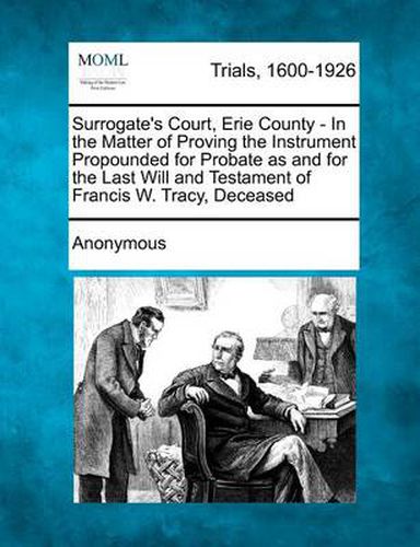 Cover image for Surrogate's Court, Erie County - In the Matter of Proving the Instrument Propounded for Probate as and for the Last Will and Testament of Francis W. Tracy, Deceased