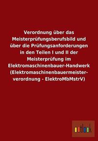 Cover image for Verordnung uber das Meisterprufungsberufsbild und uber die Prufungsanforderungen in den Teilen I und II der Meisterprufung im Elektromaschinenbauer-Handwerk (Elektromaschinenbauermeisterverordnung - ElektroMbMstrV)