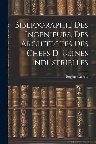 Bibliographie Des Ingenieurs, Des Architectes Des Chefs D' Usines Industrielles