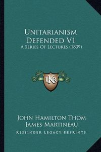 Cover image for Unitarianism Defended V1: A Series of Lectures (1839)