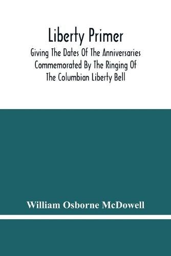 Liberty Primer: Giving The Dates Of The Anniversaries Commemorated By The Ringing Of The Columbian Liberty Bell