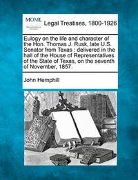 Cover image for Eulogy on the Life and Character of the Hon. Thomas J. Rusk, Late U.S. Senator from Texas: Delivered in the Hall of the House of Representatives of the State of Texas, on the Seventh of November, 1857.