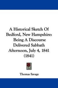 Cover image for A Historical Sketch Of Bedford, New Hampshire: Being A Discourse Delivered Sabbath Afternoon, July 4, 1841 (1841)