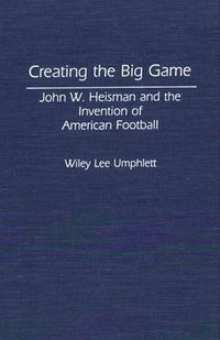 Cover image for Creating the Big Game: John W. Heisman and the Invention of American Football