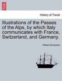 Cover image for Illustrations of the Passes of the Alps, by Which Italy Communicates with France, Switzerland, and Germany. Vol. I