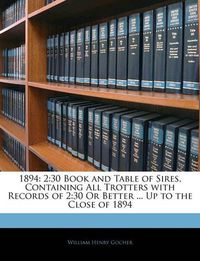 Cover image for 1894: 2:30 Book and Table of Sires, Containing All Trotters with Records of 2:30 or Better ... Up to the Close of 1894