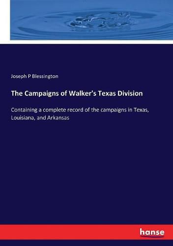 The Campaigns of Walker's Texas Division: Containing a complete record of the campaigns in Texas, Louisiana, and Arkansas