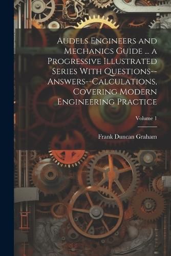 Audels Engineers and Mechanics Guide ... a Progressive Illustrated Series With Questions--answers--calculations, Covering Modern Engineering Practice; Volume 1