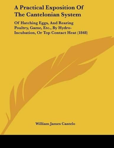 Cover image for A Practical Exposition of the Cantelonian System: Of Hatching Eggs, and Rearing Poultry, Game, Etc., by Hydro-Incubation, or Top Contact Heat (1848)