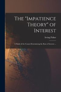 Cover image for The "impatience Theory" of Interest; a Study of the Causes Determining the Rate of Interest ...
