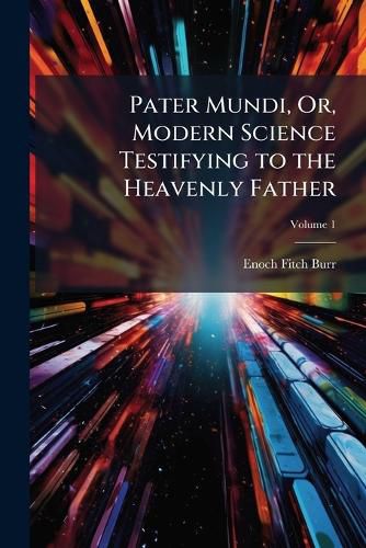 Cover image for Pater Mundi, Or, Modern Science Testifying to the Heavenly Father: Being in Substance Lectures Delivered to Senior Classes in Amherst College, Volume 1