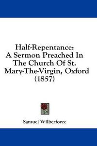 Cover image for Half-Repentance: A Sermon Preached in the Church of St. Mary-The-Virgin, Oxford (1857)