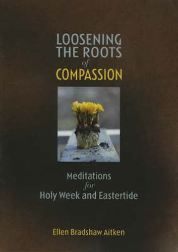 Cover image for Loosening the Roots of Compassion: Meditations for Holy Week and Eastertide