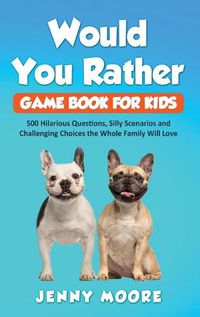 Cover image for Would You Rather Game Book for Kids: 500 Hilarious Questions, Silly Scenarios and Challenging Choices the Whole Family Will Love