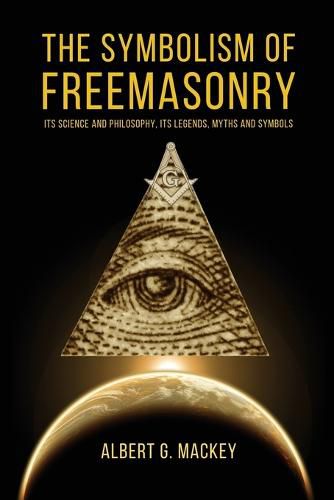 The Symbolism of Freemasonry: Its Science and Philosophy, its Legends, Myths and Symbols