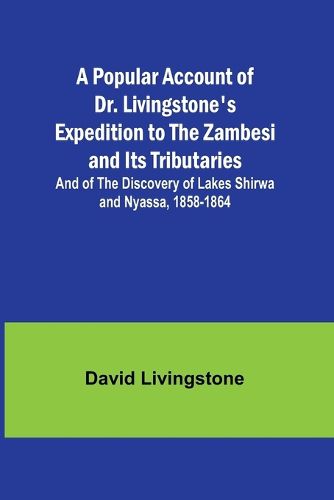 A Popular Account of Dr. Livingstone's Expedition to the Zambesi and Its Tributaries; And of the Discovery of Lakes Shirwa and Nyassa, 1858-1864