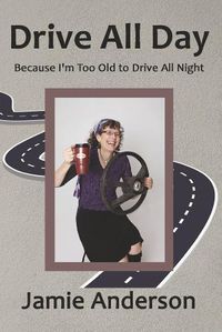 Cover image for Drive All Day: Because I'm Too Old to Drive All Night