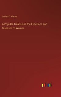 Cover image for A Popular Treatise on the Functions and Diseases of Woman