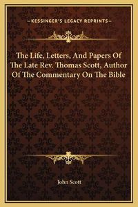 Cover image for The Life, Letters, and Papers of the Late REV. Thomas Scott, Author of the Commentary on the Bible