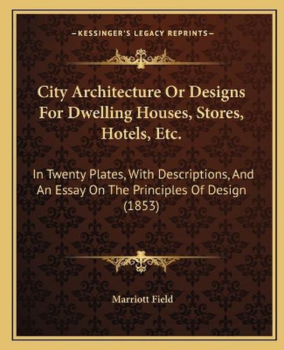 Cover image for City Architecture or Designs for Dwelling Houses, Stores, Hotels, Etc.: In Twenty Plates, with Descriptions, and an Essay on the Principles of Design (1853)