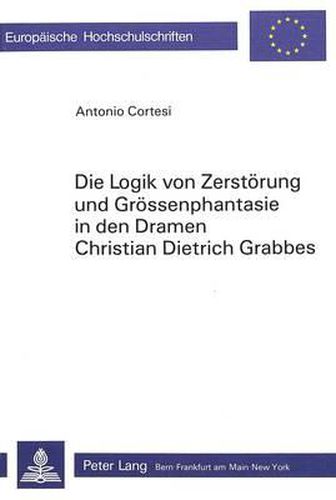 Die Logik Von Zerstoerung Und Groessenphantasie in Den Dramen Christian Dietrich Grabbes