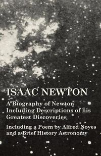 Cover image for Isaac Newton - A Biography of Newton Including Descriptions of his Greatest Discoveries - Including a Poem by Alfred Noyes and a Brief History Astronomy