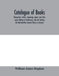 Cover image for Catalogue of books, manuscripts, articles, engravings, aprons, and other curios relating to freemasonry, and now forming the Worcestershire masonic library & museum