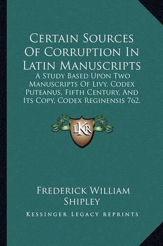 Certain Sources of Corruption in Latin Manuscripts: A Study Based Upon Two Manuscripts of Livy, Codex Puteanus, Fifth Century, and Its Copy, Codex Reginensis 762, Ninth Century (1904)