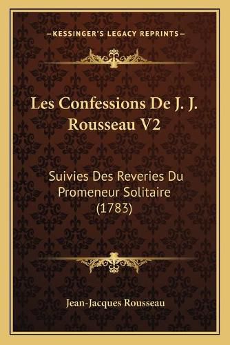 Les Confessions de J. J. Rousseau V2: Suivies Des Reveries Du Promeneur Solitaire (1783)