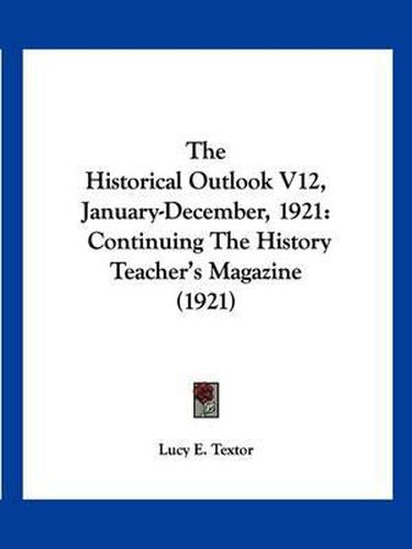 Cover image for The Historical Outlook V12, January-December, 1921: Continuing the History Teacher's Magazine (1921)