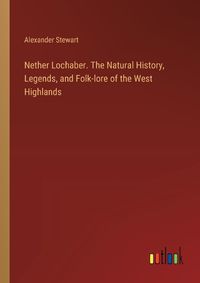 Cover image for Nether Lochaber. The Natural History, Legends, and Folk-lore of the West Highlands