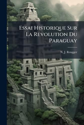 Cover image for Essai Historique Sur La Revolution Du Paraguay: Et Le Gouvernememt Dictariotal Du Docteur Francia