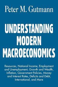 Cover image for Understanding Modern Macroeconomics: Resources, National Income, Employment and Unemployment, Growth and Wealth, Inflation, Government Policies, Money and Interest Rates, Deficits and Debt, International, and More