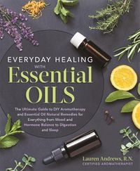 Cover image for Everyday Healing with Essential Oils: The Ultimate Guide to DIY Aromatherapy and Essential Oil Natural Remedies for Everything from Mood and Hormone Balance to Digestion and Sleep