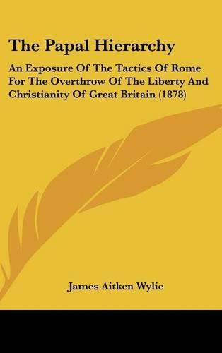 Cover image for The Papal Hierarchy: An Exposure of the Tactics of Rome for the Overthrow of the Liberty and Christianity of Great Britain (1878)